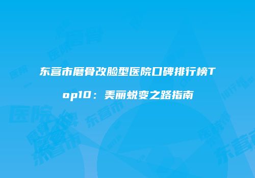 东营市磨骨改脸型医院口碑排行榜Top10：美丽蜕变之路指南