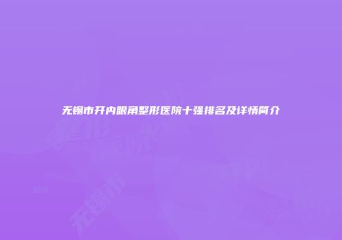 无锡市开内眼角整形医院十强排名及详情简介