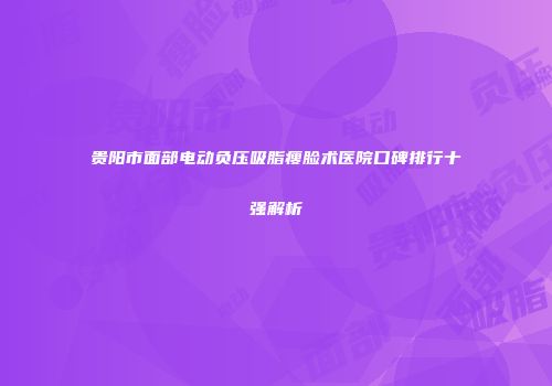 贵阳市面部电动负压吸脂瘦脸术医院口碑排行十强解析