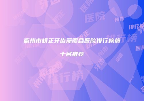 衢州市矫正牙齿深覆合医院排行榜前十名推荐