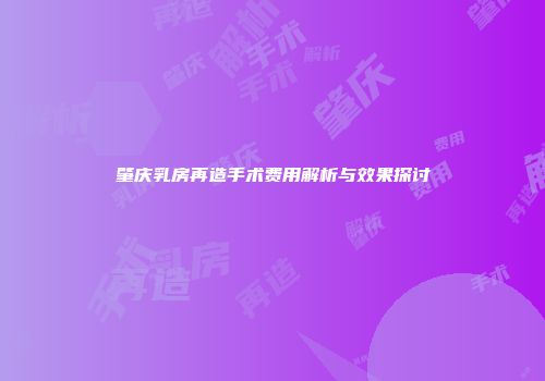 肇庆乳房再造手术费用解析与效果探讨