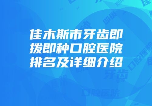 佳木斯市牙齿即拨即种口腔医院排名及详细介绍