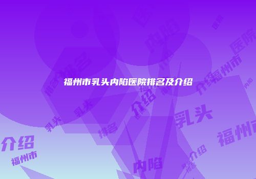 福州市乳头内陷医院排名及介绍