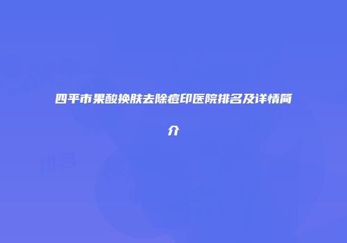 四平市果酸换肤去除痘印医院排名及详情简介