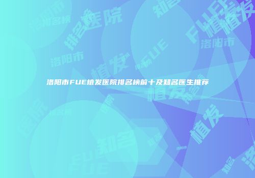 洛阳市FUE植发医院排名榜前十及知名医生推荐