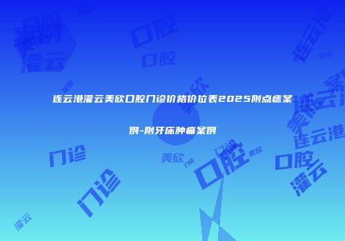 连云港灌云美欣口腔门诊价格价位表2025附点痣案例-附牙床肿痛案例