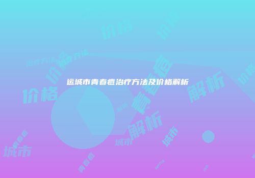 运城市青春痘治疗方法及价格解析