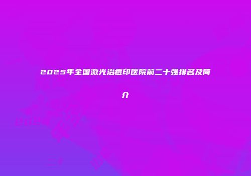 2025年全国激光治痘印医院前二十强排名及简介