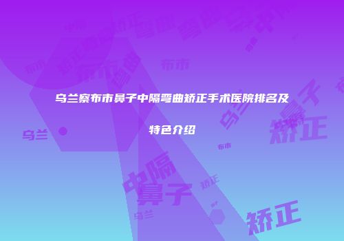 乌兰察布市鼻子中隔弯曲矫正手术医院排名及特色介绍