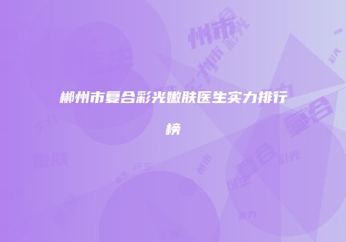 郴州市复合彩光嫩肤医生实力排行榜