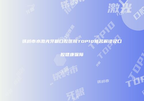 铁岭市水激光牙龈口腔医院TOP10排名解读及口腔健康保障