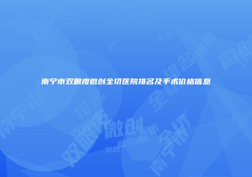 南宁市双眼皮微创全切医院排名及手术价格信息