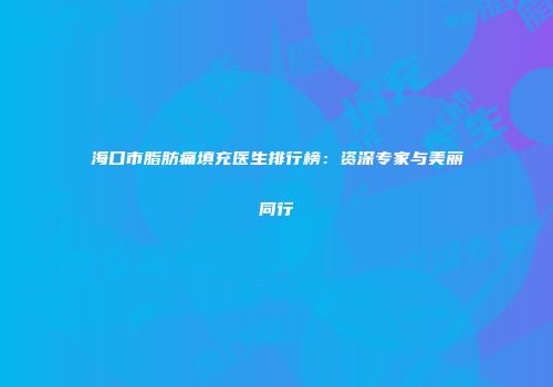 海口市脂肪痛填充医生排行榜：资深专家与美丽同行