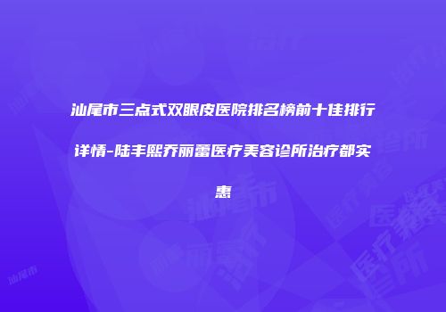 汕尾市三点式双眼皮医院排名榜前十佳排行详情-陆丰熙乔丽蕾医疗美容诊所治疗都实惠