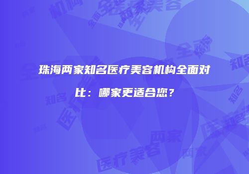 珠海两家知名医疗美容机构全面对比：哪家更适合您？
