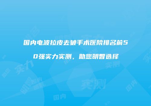 国内电波拉皮去皱手术医院排名前50强实力实测，助您明智选择