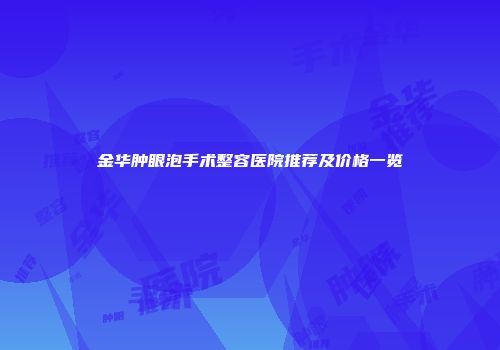 金华肿眼泡手术整容医院推荐及价格一览