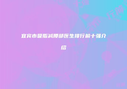 宜宾市吸脂减腰部医生排行前十强介绍