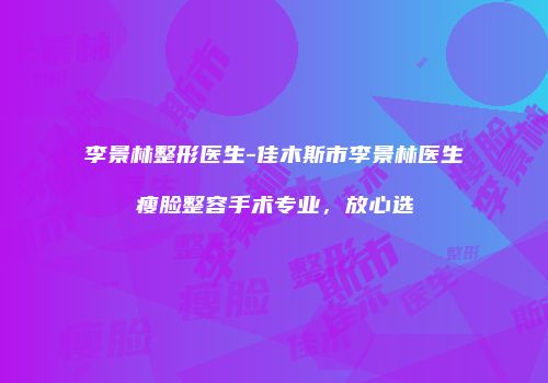 李景林整形医生-佳木斯市李景林医生瘦脸整容手术专业，放心选