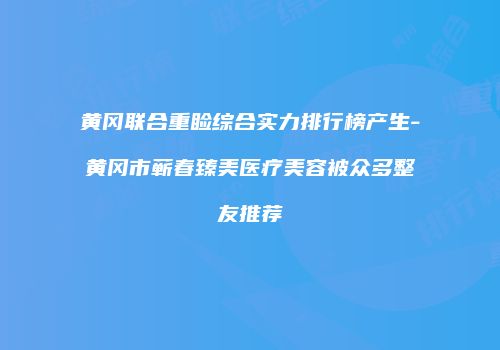 黄冈联合重睑综合实力排行榜产生-黄冈市蕲春臻美医疗美容被众多整友推荐
