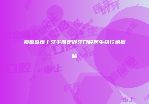 秦皇岛市上牙半固定假牙口腔医生排行榜揭晓