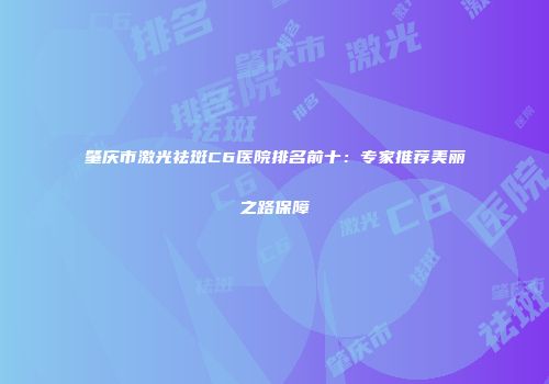 肇庆市激光祛斑C6医院排名前十：专家推荐美丽之路保障