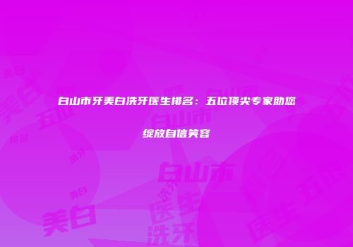 白山市牙美白洗牙医生排名：五位顶尖专家助您绽放自信笑容