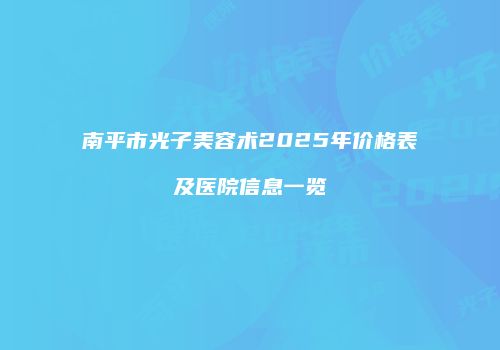 南平市光子美容术2025年价格表及医院信息一览