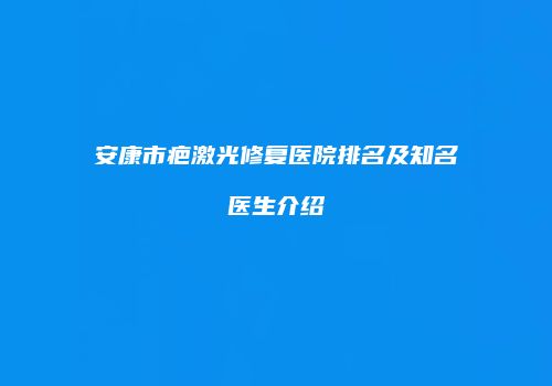 安康市疤激光修复医院排名及知名医生介绍
