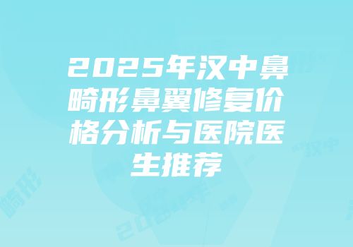 2025年汉中鼻畸形鼻翼修复价格分析与医院医生推荐