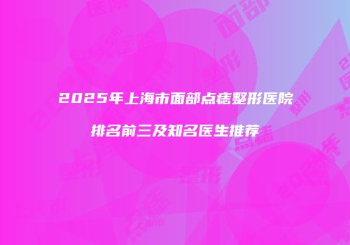 2025年上海市面部点痣整形医院排名前三及知名医生推荐