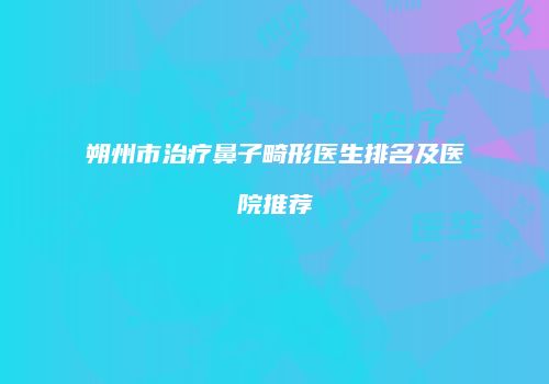 朔州市治疗鼻子畸形医生排名及医院推荐