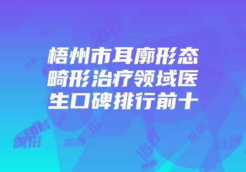 梧州市耳廓形态畸形治疗领域医生口碑排行前十