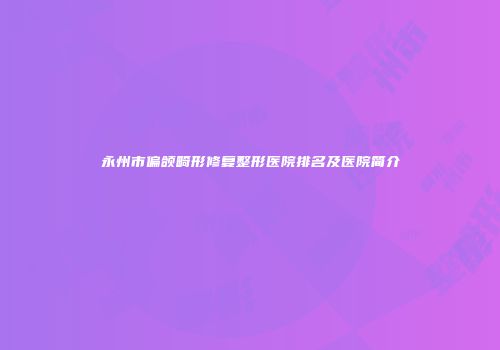 永州市偏颌畸形修复整形医院排名及医院简介