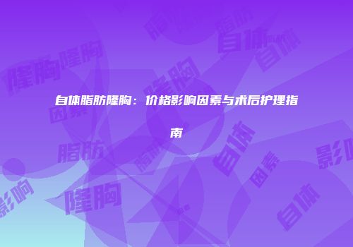 自体脂肪隆胸：价格影响因素与术后护理指南