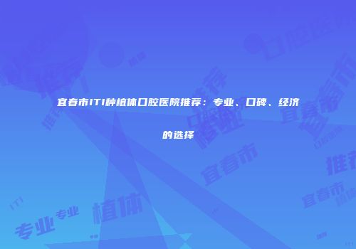 宜春市ITI种植体口腔医院推荐：专业、口碑、经济的选择