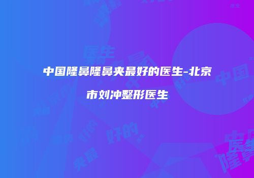 中国隆鼻隆鼻夹最好的医生-北京市刘冲整形医生