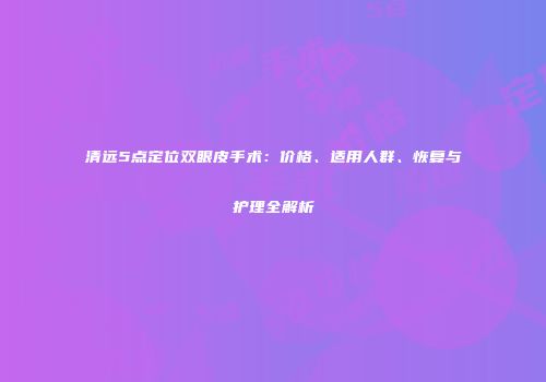 清远5点定位双眼皮手术：价格、适用人群、恢复与护理全解析