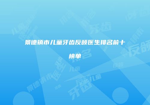 景德镇市儿童牙齿反颌医生排名前十榜单