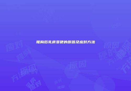 隆胸后乳房变硬的原因及应对方法