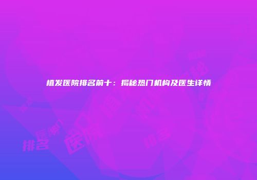 植发医院排名前十：揭秘热门机构及医生详情