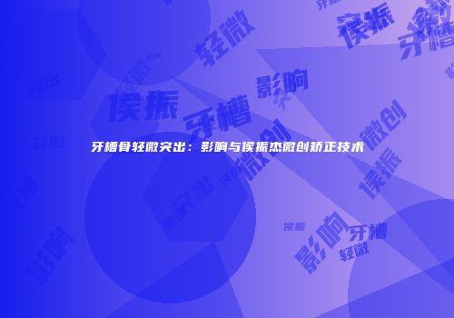 牙槽骨轻微突出：影响与侯振杰微创矫正技术