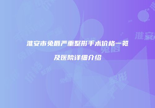 淮安市兔唇严重整形手术价格一览及医院详细介绍