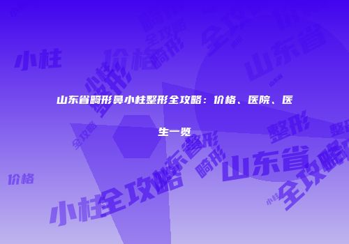 山东省畸形鼻小柱整形全攻略：价格、医院、医生一览