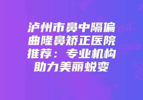 泸州市鼻中隔偏曲隆鼻矫正医院推荐：专业机构助力美丽蜕变