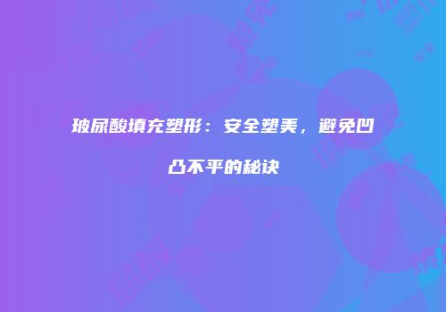 玻尿酸填充塑形：安全塑美，避免凹凸不平的秘诀