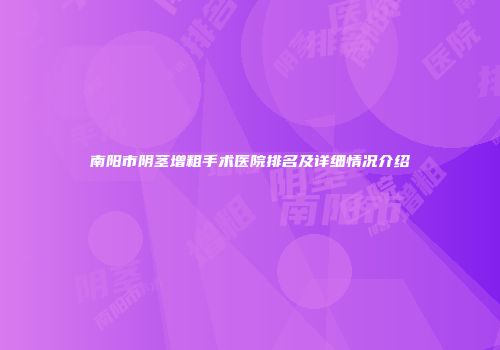 南阳市阴茎增粗手术医院排名及详细情况介绍