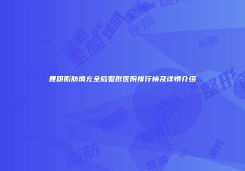 昆明脂肪填充全脸整形医院排行榜及详情介绍