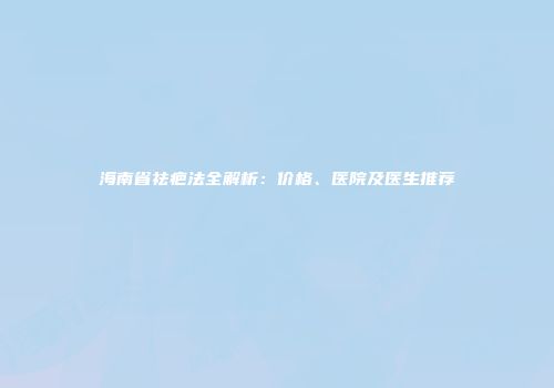 海南省祛疤法全解析：价格、医院及医生推荐