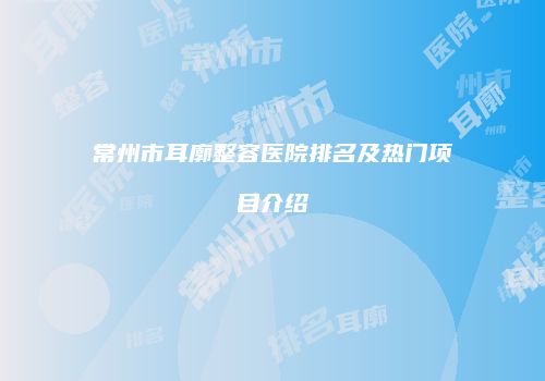 常州市耳廓整容医院排名及热门项目介绍